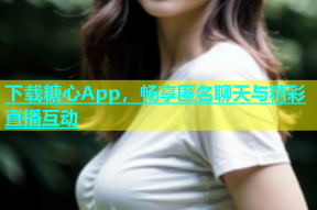 下载糖心App，畅享匿名聊天与精彩直播互动