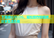 下载糖心VLOG，轻松创作短视频，分享生活乐趣