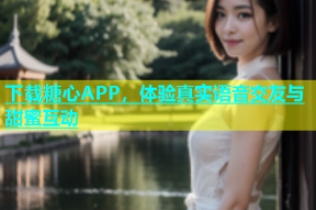 下载糖心APP，体验真实语音交友与甜蜜互动