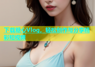 下载糖心Vlog，轻松创作与分享精彩短视频