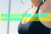 体验糖心VLOG免费版，轻松创作与分享精彩短视频