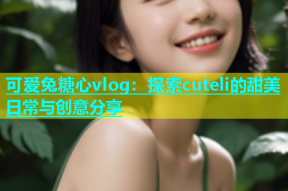 可爱兔糖心vlog：探索cuteli的甜美日常与创意分享