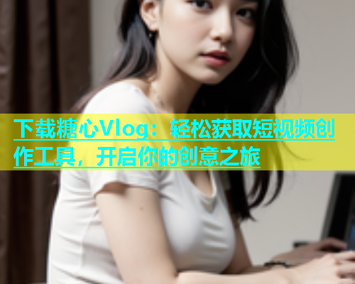 下载糖心Vlog：轻松获取短视频创作工具，开启你的创意之旅  第1张