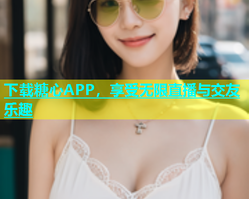 下载糖心APP，享受无限直播与交友乐趣  第1张