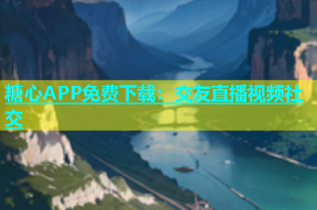 糖心APP免费下载：交友直播视频社交