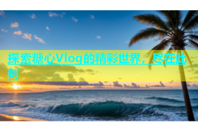 探索糖心Vlog的精彩世界，尽在此刻