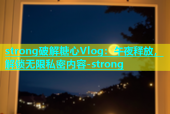 strong破解糖心Vlog：午夜释放，解锁无限私密内容-strong