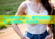 NANA糖心Vlog：国产传媒新体验，无限精彩，等你来看