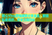 糖心Vlog原档破解分享全集：解锁私密诱惑，尽享无限精彩