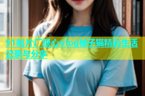 91制片厂糖心vlog柚子猫精彩生活记录与分享