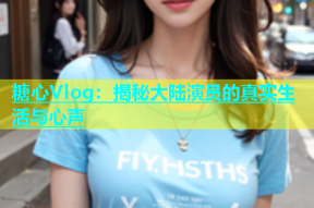 糖心Vlog：揭秘大陆演员的真实生活与心声