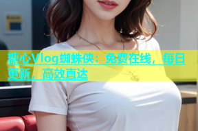 糖心Vlog蜘蛛侠：免费在线，每日更新，高效直达