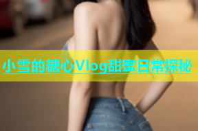 小雪的糖心Vlog甜蜜日常探秘