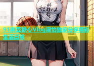 91麻豆糖心Vlog淑怡独家分享精彩生活日常