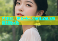 91制片厂糖心vlog麻豆独家呈现高清剧情体验