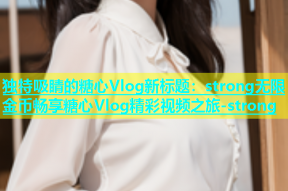 独特吸睛的糖心Vlog新标题：strong无限金币畅享糖心Vlog精彩视频之旅-strong