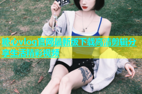 糖心vlog官网最新版下载高清剪辑分享生活精彩视频