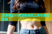 灵溪糖心Vlog探秘自然之美与生活乐趣