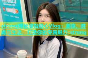 strong揭秘淑怡糖心Vlog：美妆、时尚与生活，打造你的专属魅力-strong