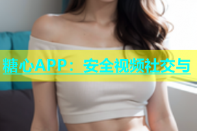 糖心APP：安全视频社交与