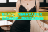 糖心Vlog：与性感女艺人零距离，解锁私密影音，满足你的无限渴望