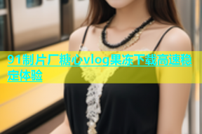 91制片厂糖心vlog果冻下载高速稳定体验