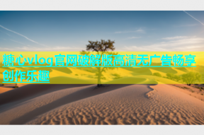 糖心vlog官网破解版高清无广告畅享创作乐趣