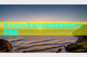 糖心Vlog无法访问的原因与解决方案揭秘