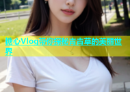 糖心Vlog带你探秘青青草的美丽世界