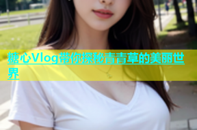 糖心Vlog带你探秘青青草的美丽世界