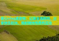 糖心vlog皮皮娘：记录生活瞬间，分享快乐时光，随时随地观看和互动