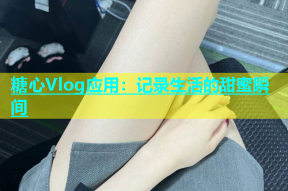 糖心Vlog应用：记录生活的甜蜜瞬间