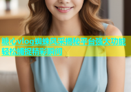 糖心vlog蜘蛛风采揭秘平台强大功能轻松捕捉精彩瞬间