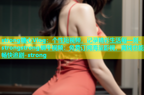 strong糖心Vlog：个性短视频，记录精彩生活每一刻-strongstrong蜗牛视频：免费订阅海量影视，离线也能畅快追剧-strong