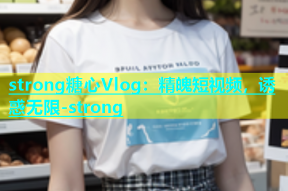 strong糖心Vlog：精魄短视频，诱惑无限-strong