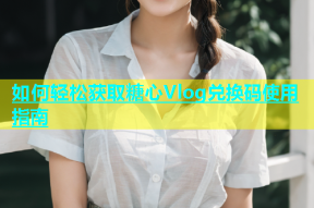 如何轻松获取糖心Vlog兑换码使用指南