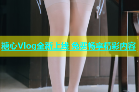 糖心Vlog全新上线 免费畅享精彩内容