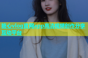 糖心vlog官网app高清视频创作分享互动平台