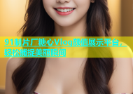 91制片厂糖心Vlog颜值展示平台，轻松捕捉美丽瞬间