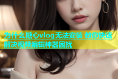 为什么糖心vlog无法安装 教你快速解决视频编辑神器困扰