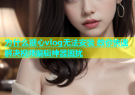 为什么糖心vlog无法安装 教你快速解决视频编辑神器困扰