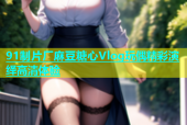 91制片厂麻豆糖心Vlog玩偶精彩演绎高清体验