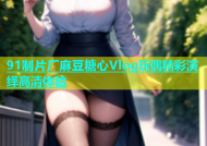 91制片厂麻豆糖心Vlog玩偶精彩演绎高清体验