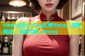 strong糖心Vlog女神Nana：甜蜜瞬间，无限可能-strong