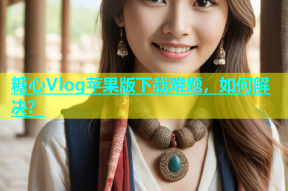 糖心Vlog苹果版下载难题，如何解决？