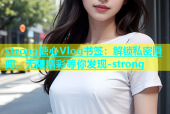 strong糖心Vlog书签：解锁私密瞬间，无限精彩等你发现-strong