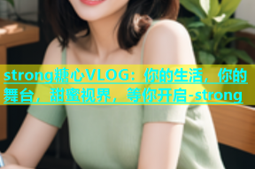 strong糖心VLOG：你的生活，你的舞台，甜蜜视界，等你开启-strong