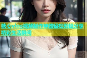 糖心vlog视频制作神器轻松剪辑分享精彩生活瞬间