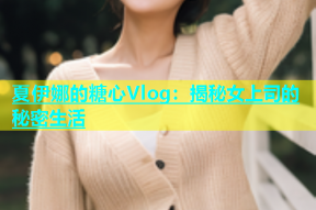 夏伊娜的糖心Vlog：揭秘女上司的秘密生活