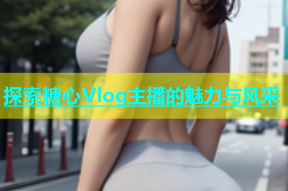 探索糖心Vlog主播的魅力与风采